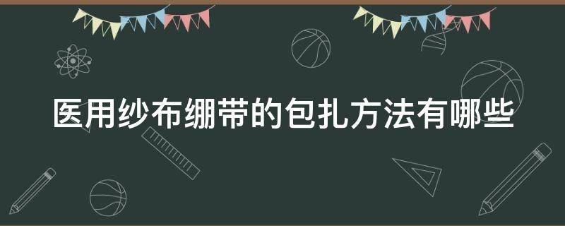 医用纱布绷带的包扎方法有哪些 医用纱布绷带怎么用