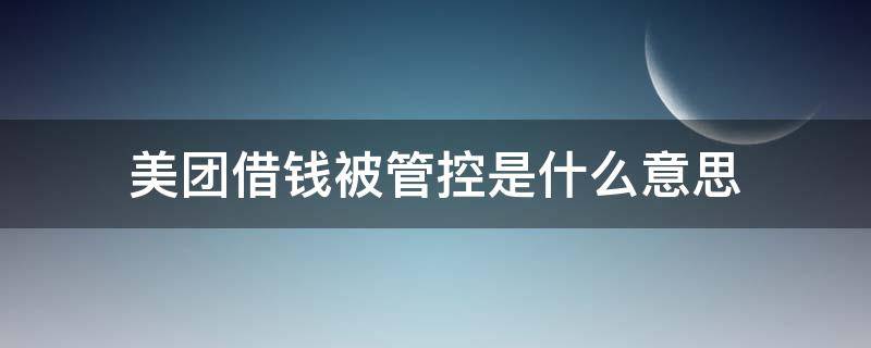 美团借钱被管控是什么意思（美团借款管控拒绝是什么意思）