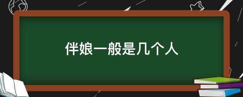 伴娘一般是几个人（伴娘一般是几个人姐妹是几个）