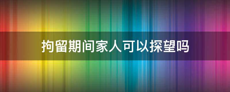 拘留期间家人可以探望吗 被拘留人员家属可以探望吗