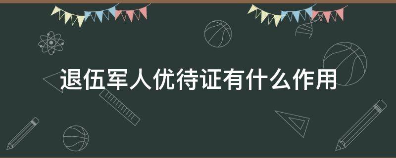 退伍军人优待证有什么作用 江西省退伍军人优待证有什么作用