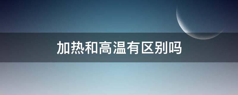 加热和高温有区别吗（加热和高温一样吗）