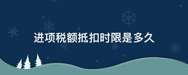 进项税额抵扣时限是多久（进项税额抵扣期限多久）