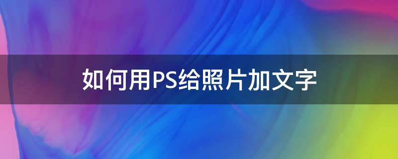 如何用PS给照片加文字（ps照片加文字怎么弄）