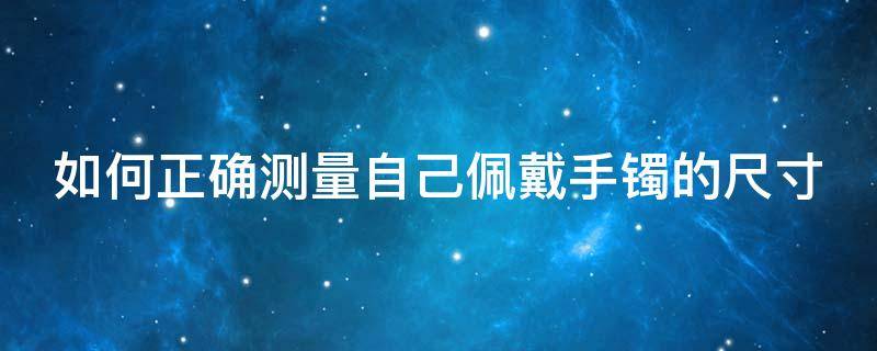 如何正确测量自己佩戴手镯的尺寸 如何正确测量自己佩戴手镯的尺寸呢