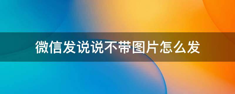 微信发说说不带图片怎么发 微信发说说不带图片怎么发不了