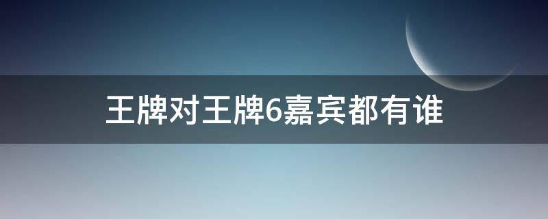 王牌对王牌6嘉宾都有谁 王牌对王牌6的嘉宾