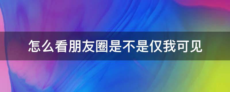 怎么看朋友圈是不是仅我可见（朋友圈如何看是不是仅你可见）