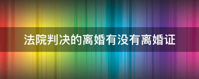 法院判决的离婚有没有离婚证（法院判决的离婚有没有离婚证书）