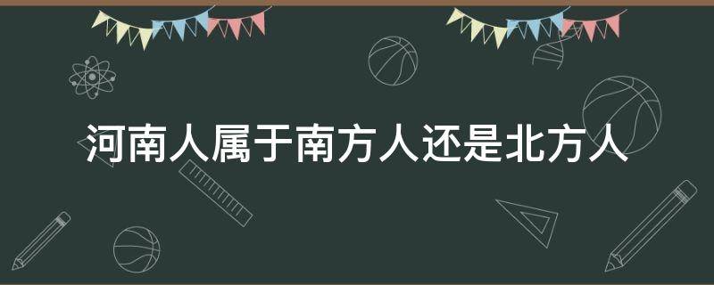 河南人属于南方人还是北方人 河南人属于南方人还是北方人?