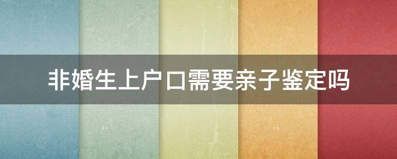 非婚生上户口需要亲子鉴定吗（非婚生子女迁户口需要做亲子鉴定吗）