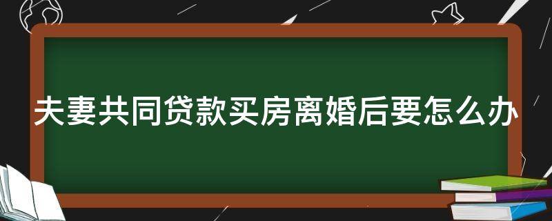 夫妻共同贷款买房离婚后要怎么办（夫妻共同贷款买房离婚后要怎么办手续）