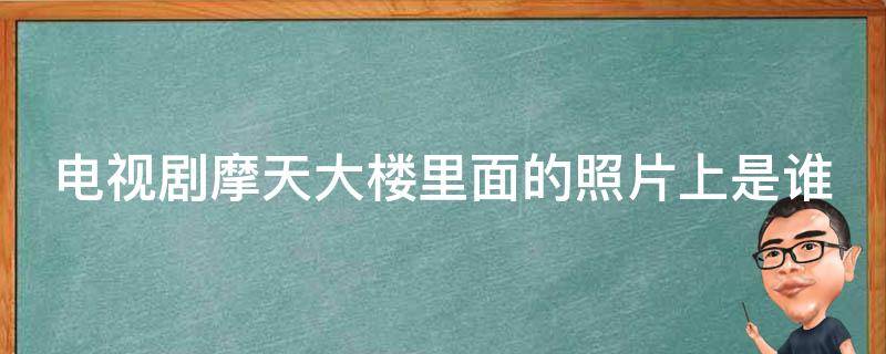 电视剧摩天大楼里面的照片上是谁（摩天大楼扮演者）