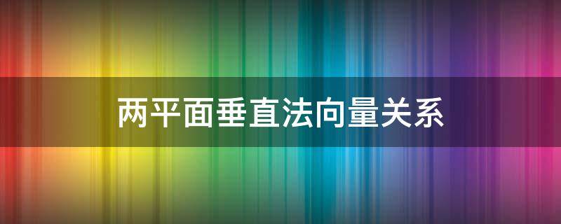 两平面垂直法向量关系（两平面垂直法向量关系图）