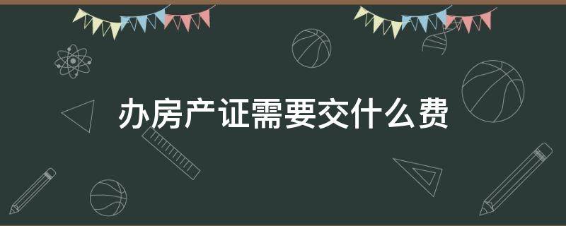 办房产证需要交什么费（办房产证需要交什么费用大概多少钱）