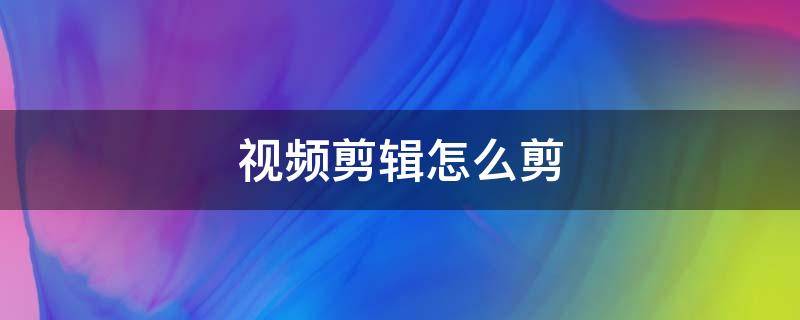 视频剪辑怎么剪 视频剪辑怎么剪辑中间的部分