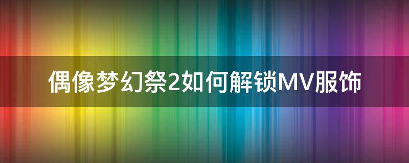 偶像梦幻祭2如何解锁MV服饰（偶像梦幻祭2异色MV服装怎么拿）