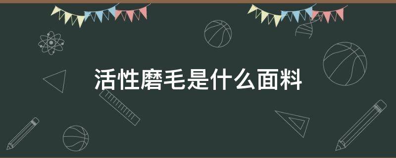 活性磨毛是什么面料（活性磨毛是什么材质的）