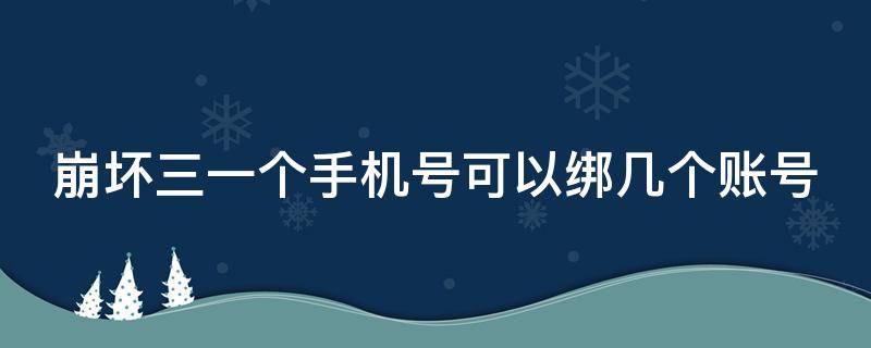 崩坏三一个手机号可以绑几个账号（崩坏三一个手机能绑几个账号）