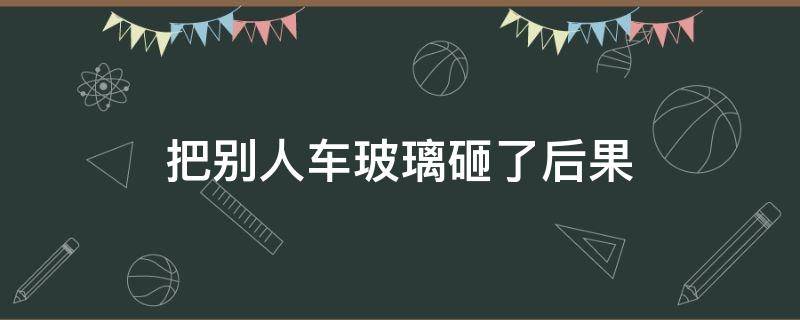 把别人车玻璃砸了后果 把别人汽车玻璃砸了要赔吗?