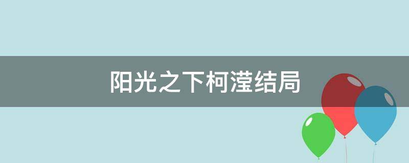 阳光之下柯滢结局（阳光之下最后柯滢为什么哭了）