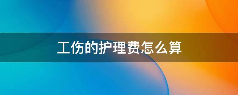 工伤的护理费怎么算 工伤护理费是怎么算的