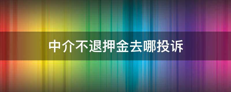 中介不退押金去哪投诉 中介押金不退找哪个部门投诉