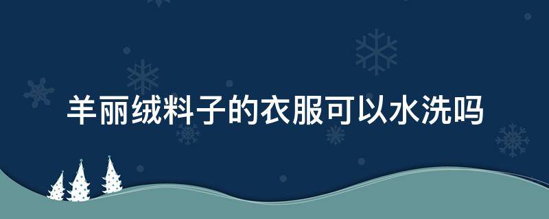 羊丽绒料子的衣服可以水洗吗 羊绒面料能水洗吗