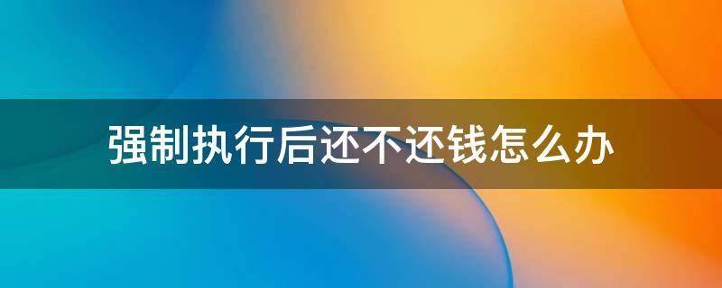 强制执行后还不还钱怎么办 民事强制执行后还不还钱怎么办