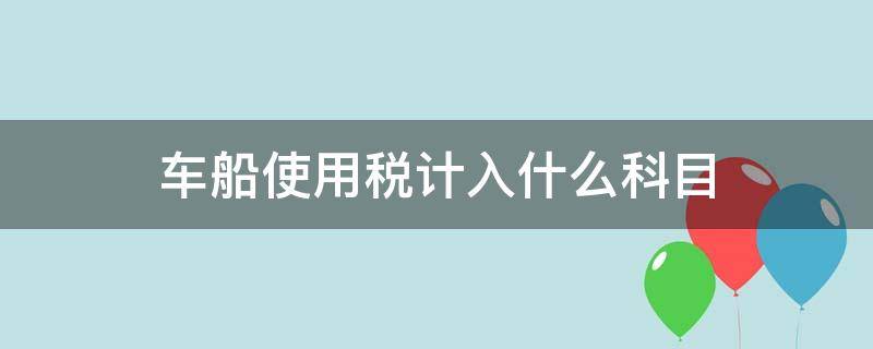 车船使用税计入什么科目（车船使用税计入哪个科目）