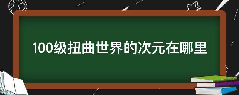 100级扭曲世界的次元在哪里（dnf100级扭曲世界的次元在哪里）