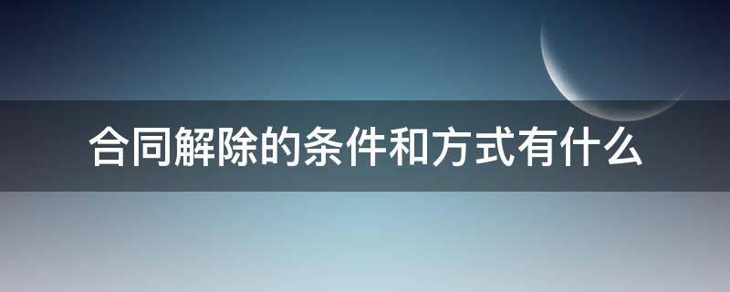 合同解除的条件和方式有什么 合同法解除合同的条件