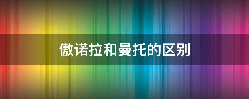 傲诺拉和曼托的区别（傲诺拉和曼托的区别在哪里?谁的手感更佳?哪种更好呢?）