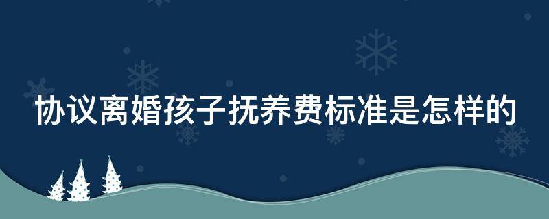 协议离婚孩子抚养费标准是怎样的 协议离婚孩子抚养费标准是怎样的呢