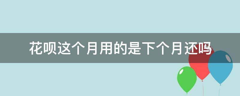 花呗这个月用的是下个月还吗（花呗用了是下个月还吗?）