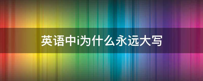 英语中i为什么永远大写（英文里的i为什么一直大写）