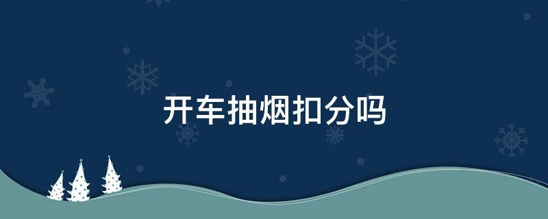 开车抽烟扣分吗 高速上开车抽烟扣分吗