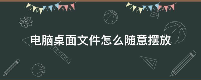 电脑桌面文件怎么随意摆放 电脑桌面文件随意摆放怎么设置