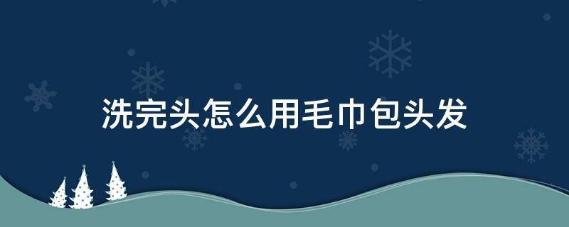 洗完头怎么用毛巾包头发 洗完头怎么用毛巾包头发视频