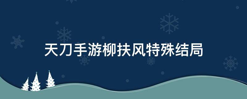 天刀手游柳扶风特殊结局 天刀手游柳扶风特殊结局怎么解锁