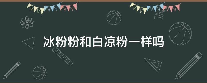 冰粉粉和白凉粉一样吗 冰粉和白凉粉一样吗?