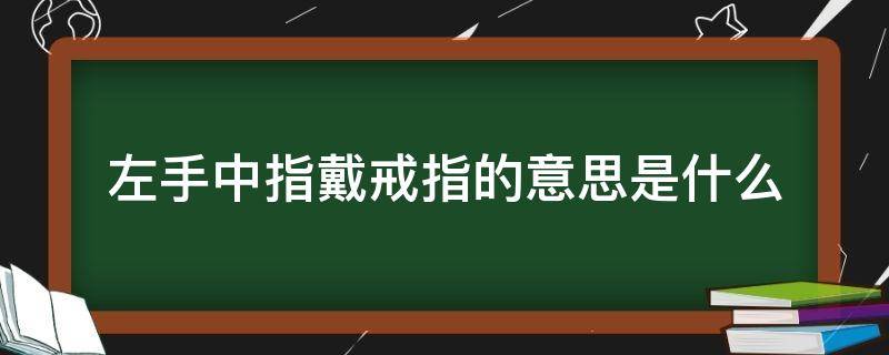 左手中指戴戒指的意思是什么（戒指戴左手中指是什么意思?）