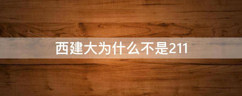 西建大为什么不是211 西建大为什么不是双一流