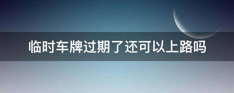 临时车牌过期了还可以上路吗（车辆临时车牌过期了能不能上路）