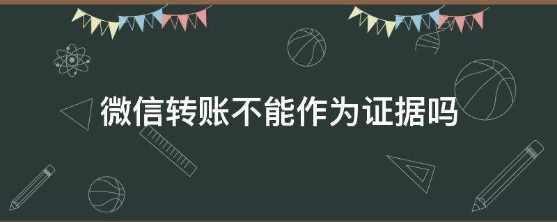 微信转账不能作为证据吗（微信转账可以作为证据吗）