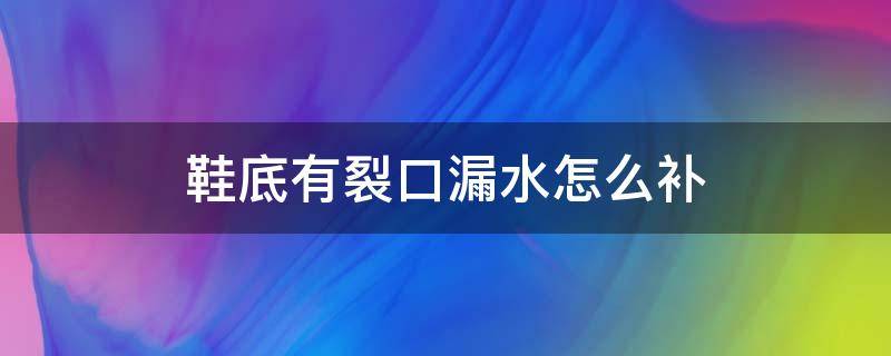 鞋底有裂口漏水怎么补 鞋底开裂漏水怎么办