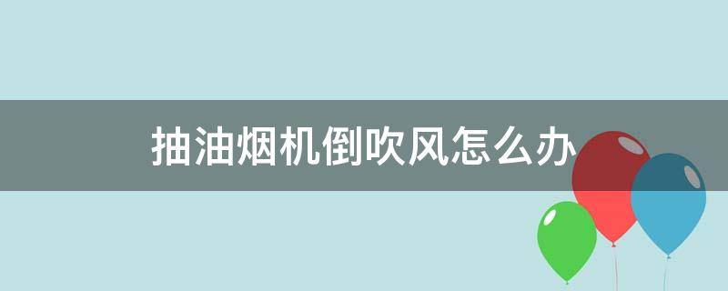 抽油烟机倒吹风怎么办 抽油烟机不抽烟吹倒风怎样修