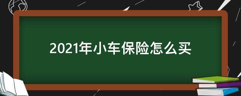 2021年小车保险怎么买（2021年小车保险怎么买最划算多少钱）