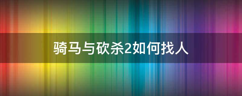 骑马与砍杀2如何找人（骑马与砍杀2怎样找伙伴）