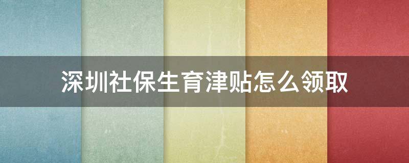 深圳社保生育津贴怎么领取 深圳社保卡生育津贴怎么提取